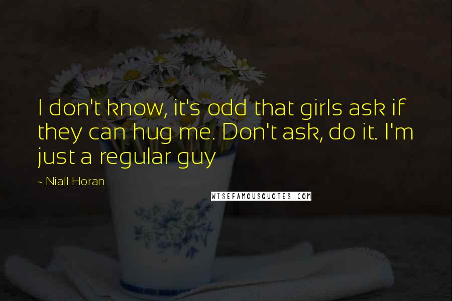 Niall Horan Quotes: I don't know, it's odd that girls ask if they can hug me. Don't ask, do it. I'm just a regular guy