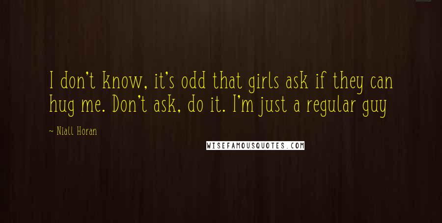 Niall Horan Quotes: I don't know, it's odd that girls ask if they can hug me. Don't ask, do it. I'm just a regular guy