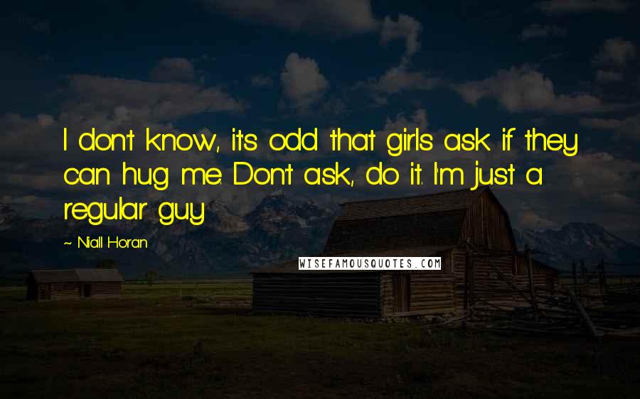 Niall Horan Quotes: I don't know, it's odd that girls ask if they can hug me. Don't ask, do it. I'm just a regular guy