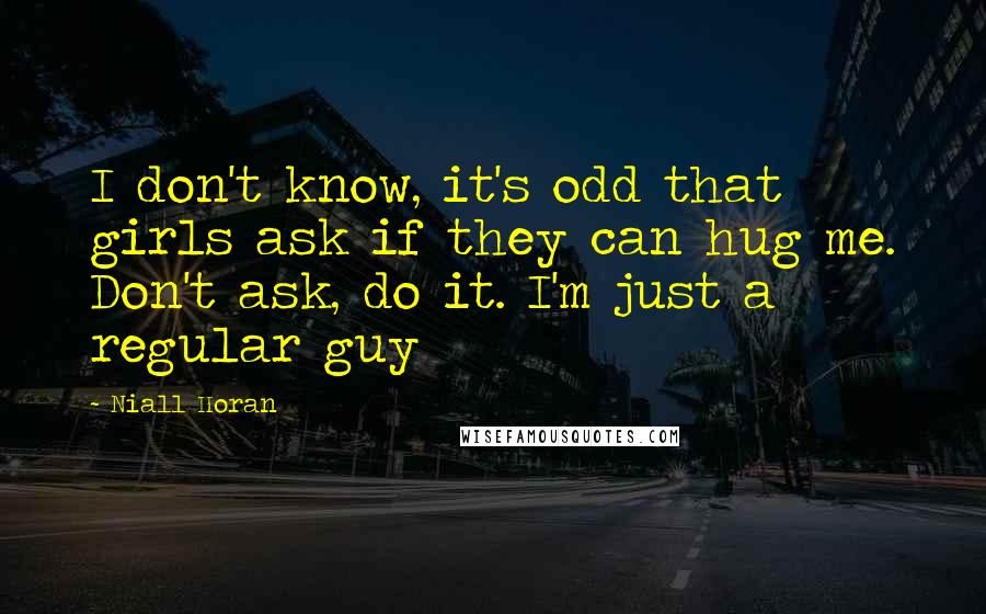 Niall Horan Quotes: I don't know, it's odd that girls ask if they can hug me. Don't ask, do it. I'm just a regular guy