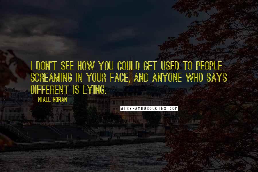 Niall Horan Quotes: I don't see how you could get used to people screaming in your face, and anyone who says different is lying.