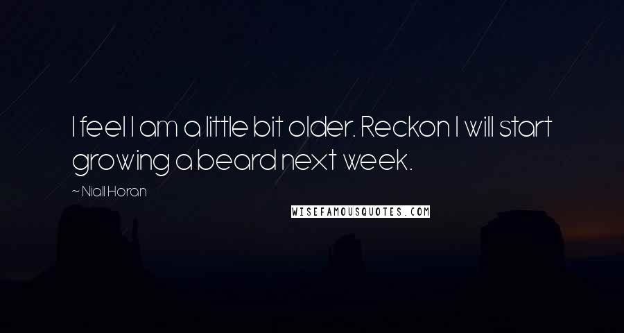 Niall Horan Quotes: I feel I am a little bit older. Reckon I will start growing a beard next week.
