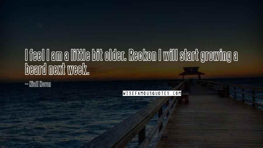 Niall Horan Quotes: I feel I am a little bit older. Reckon I will start growing a beard next week.