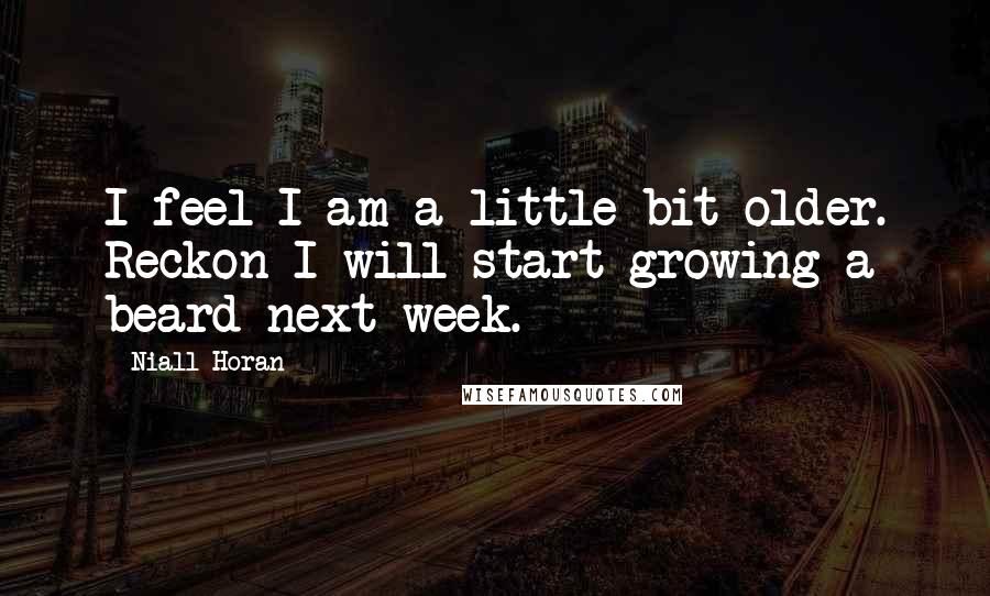 Niall Horan Quotes: I feel I am a little bit older. Reckon I will start growing a beard next week.