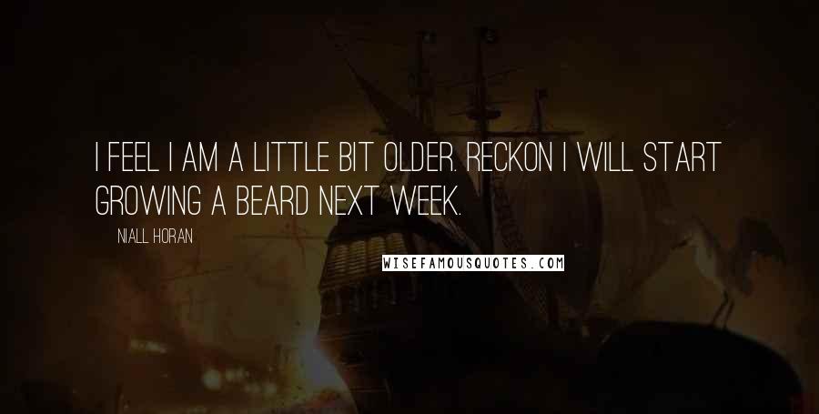 Niall Horan Quotes: I feel I am a little bit older. Reckon I will start growing a beard next week.