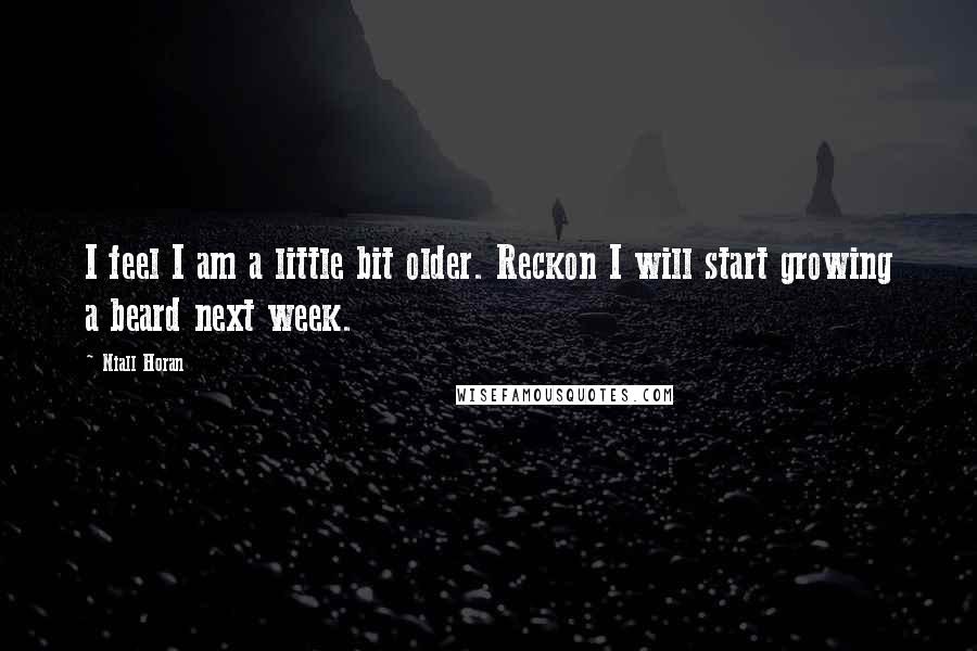 Niall Horan Quotes: I feel I am a little bit older. Reckon I will start growing a beard next week.