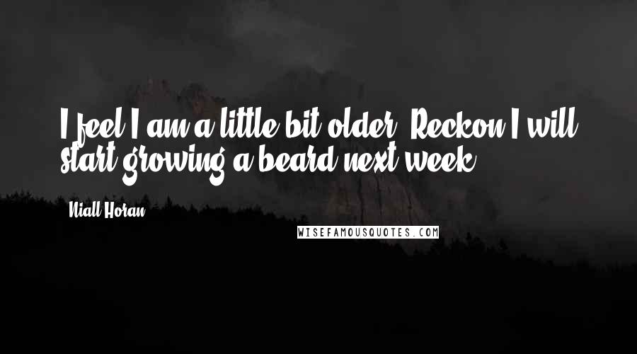 Niall Horan Quotes: I feel I am a little bit older. Reckon I will start growing a beard next week.