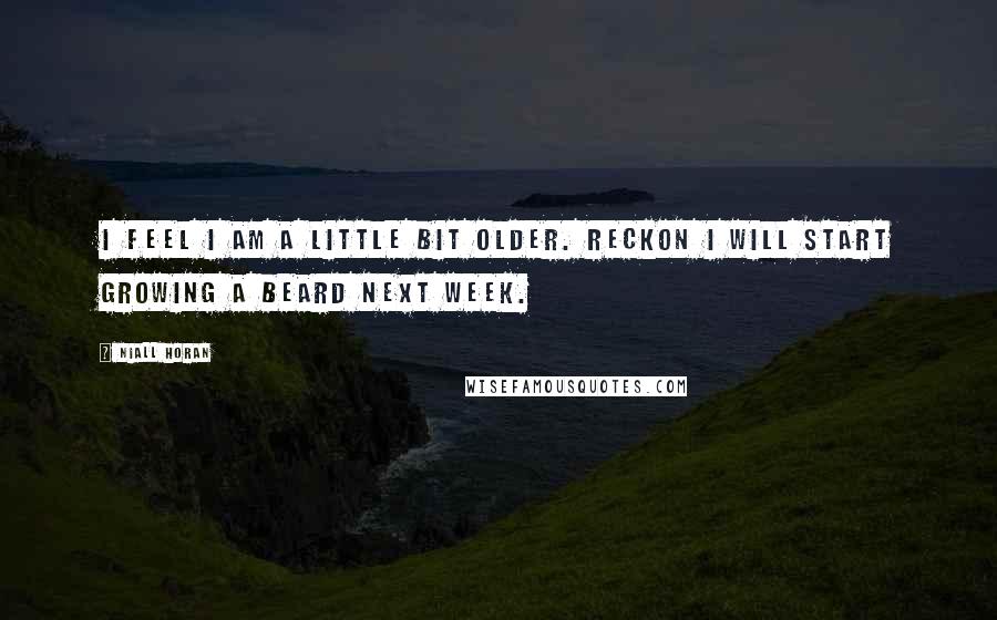 Niall Horan Quotes: I feel I am a little bit older. Reckon I will start growing a beard next week.