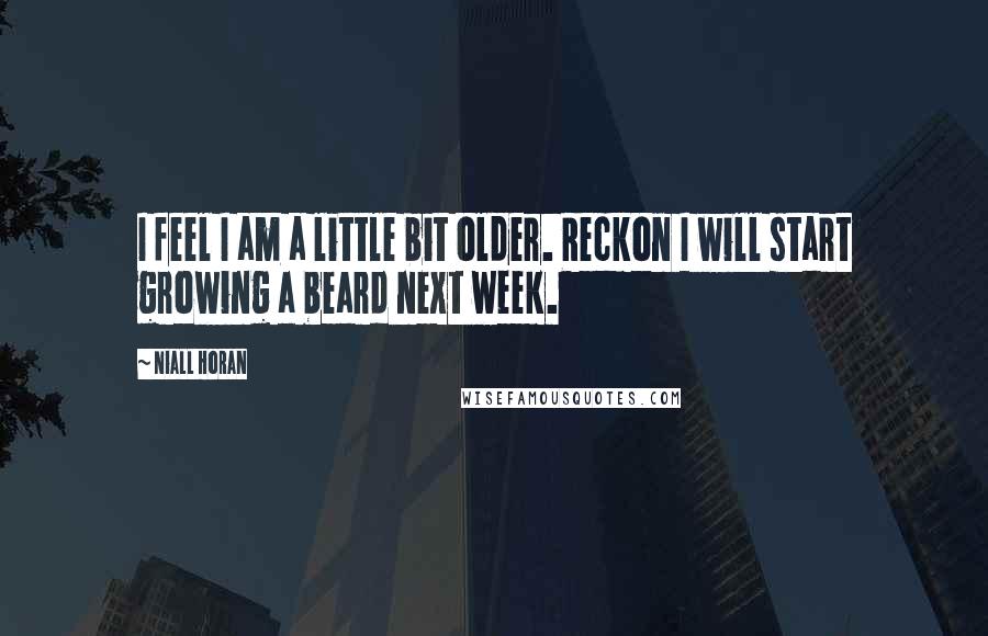 Niall Horan Quotes: I feel I am a little bit older. Reckon I will start growing a beard next week.