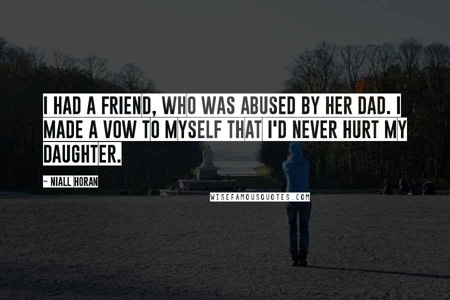 Niall Horan Quotes: I had a friend, who was abused by her dad. I made a vow to myself that I'd never hurt my daughter.