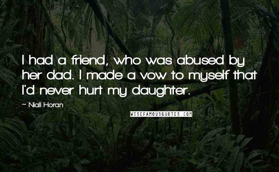 Niall Horan Quotes: I had a friend, who was abused by her dad. I made a vow to myself that I'd never hurt my daughter.