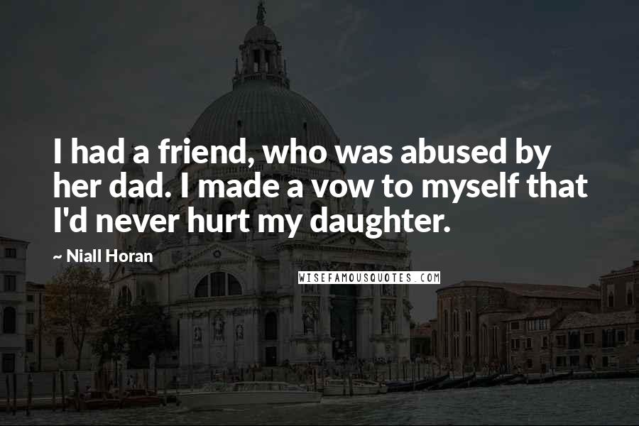 Niall Horan Quotes: I had a friend, who was abused by her dad. I made a vow to myself that I'd never hurt my daughter.