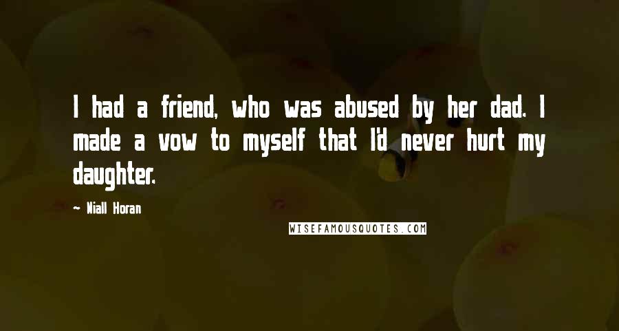 Niall Horan Quotes: I had a friend, who was abused by her dad. I made a vow to myself that I'd never hurt my daughter.