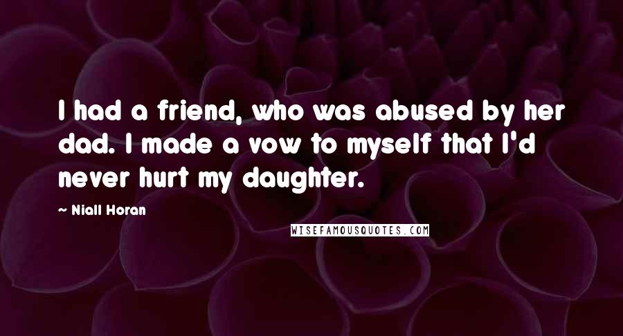 Niall Horan Quotes: I had a friend, who was abused by her dad. I made a vow to myself that I'd never hurt my daughter.