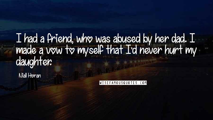 Niall Horan Quotes: I had a friend, who was abused by her dad. I made a vow to myself that I'd never hurt my daughter.