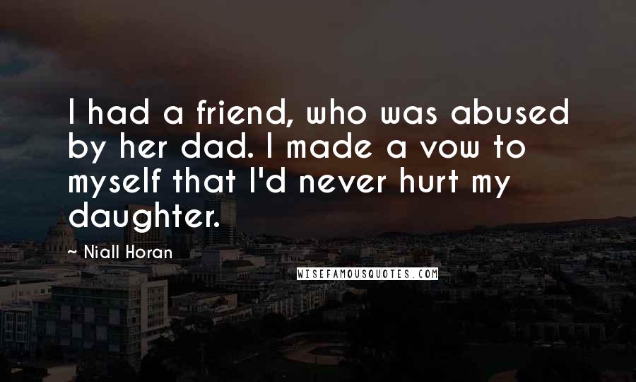 Niall Horan Quotes: I had a friend, who was abused by her dad. I made a vow to myself that I'd never hurt my daughter.