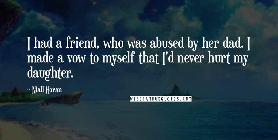 Niall Horan Quotes: I had a friend, who was abused by her dad. I made a vow to myself that I'd never hurt my daughter.