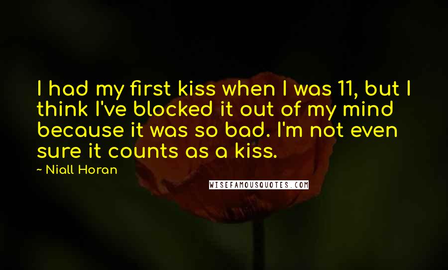 Niall Horan Quotes: I had my first kiss when I was 11, but I think I've blocked it out of my mind because it was so bad. I'm not even sure it counts as a kiss.