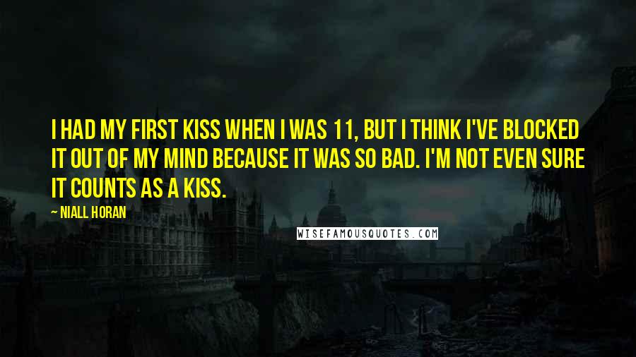 Niall Horan Quotes: I had my first kiss when I was 11, but I think I've blocked it out of my mind because it was so bad. I'm not even sure it counts as a kiss.