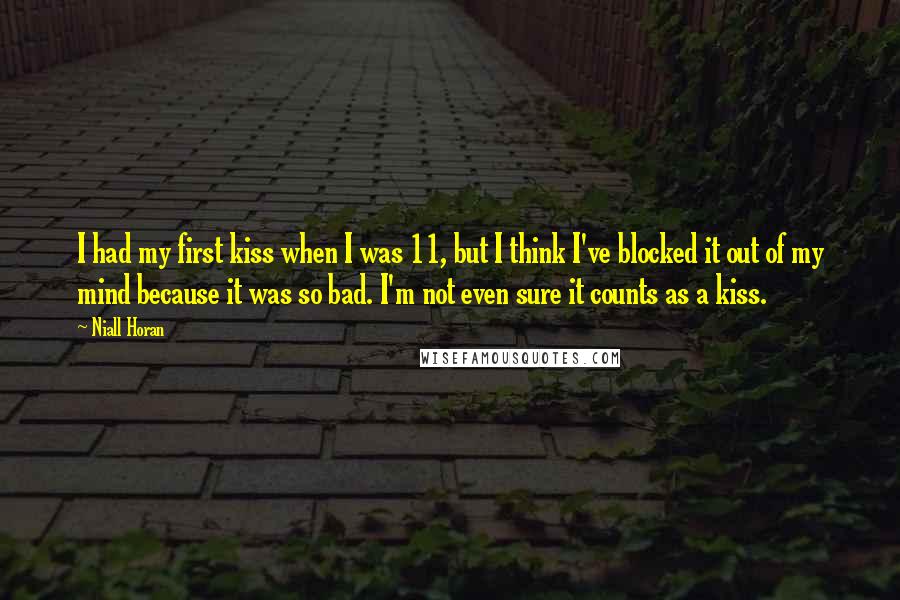 Niall Horan Quotes: I had my first kiss when I was 11, but I think I've blocked it out of my mind because it was so bad. I'm not even sure it counts as a kiss.