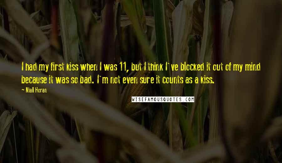 Niall Horan Quotes: I had my first kiss when I was 11, but I think I've blocked it out of my mind because it was so bad. I'm not even sure it counts as a kiss.