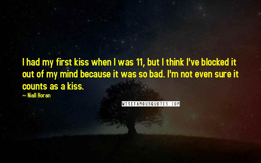 Niall Horan Quotes: I had my first kiss when I was 11, but I think I've blocked it out of my mind because it was so bad. I'm not even sure it counts as a kiss.