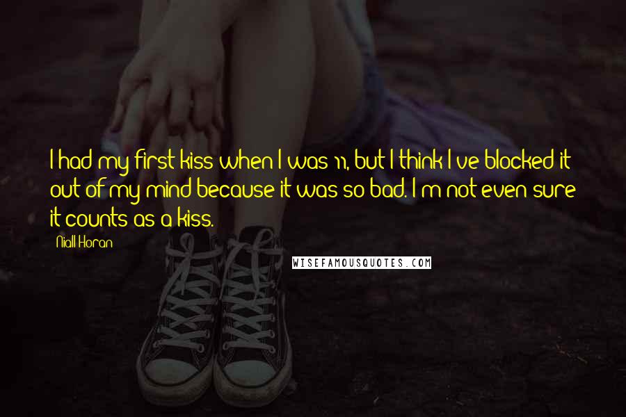 Niall Horan Quotes: I had my first kiss when I was 11, but I think I've blocked it out of my mind because it was so bad. I'm not even sure it counts as a kiss.