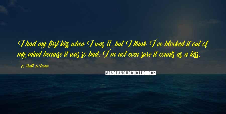 Niall Horan Quotes: I had my first kiss when I was 11, but I think I've blocked it out of my mind because it was so bad. I'm not even sure it counts as a kiss.