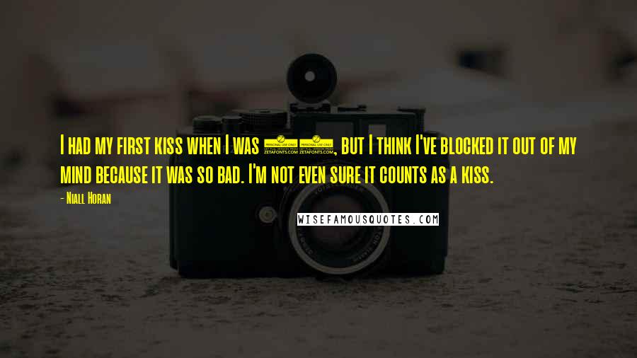 Niall Horan Quotes: I had my first kiss when I was 11, but I think I've blocked it out of my mind because it was so bad. I'm not even sure it counts as a kiss.