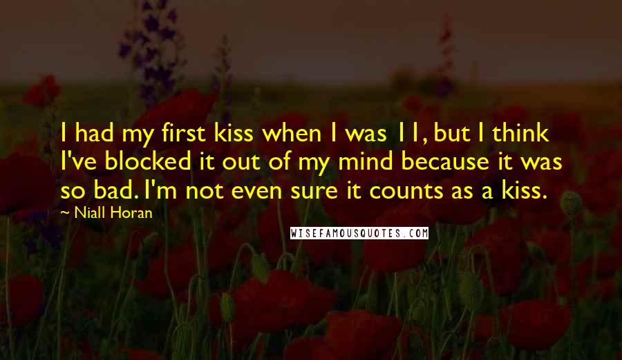 Niall Horan Quotes: I had my first kiss when I was 11, but I think I've blocked it out of my mind because it was so bad. I'm not even sure it counts as a kiss.