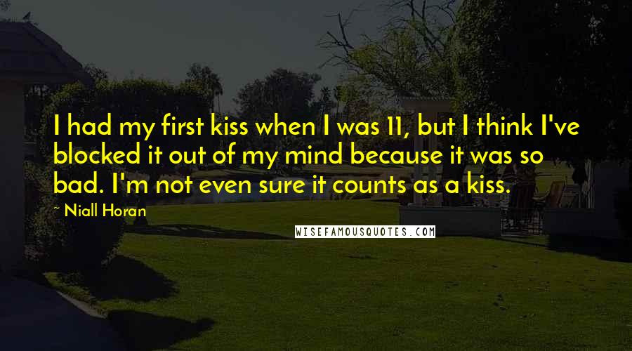 Niall Horan Quotes: I had my first kiss when I was 11, but I think I've blocked it out of my mind because it was so bad. I'm not even sure it counts as a kiss.