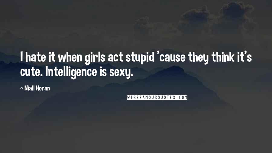 Niall Horan Quotes: I hate it when girls act stupid 'cause they think it's cute. Intelligence is sexy.