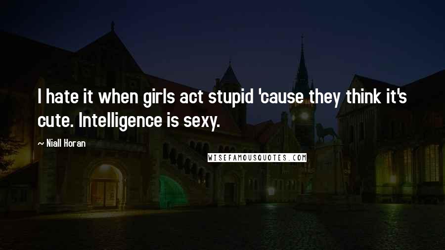 Niall Horan Quotes: I hate it when girls act stupid 'cause they think it's cute. Intelligence is sexy.