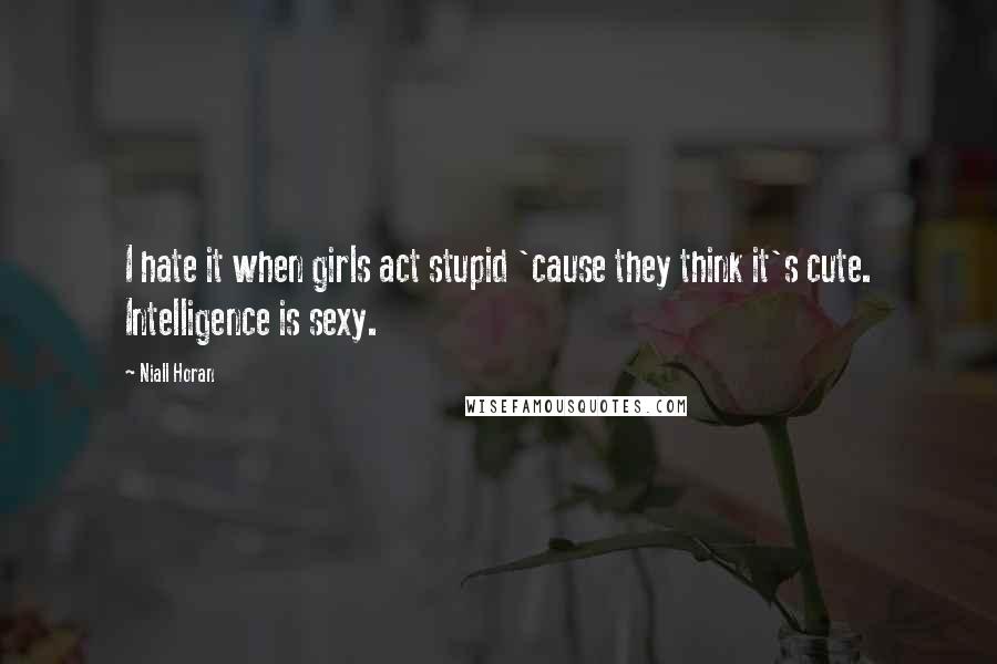 Niall Horan Quotes: I hate it when girls act stupid 'cause they think it's cute. Intelligence is sexy.