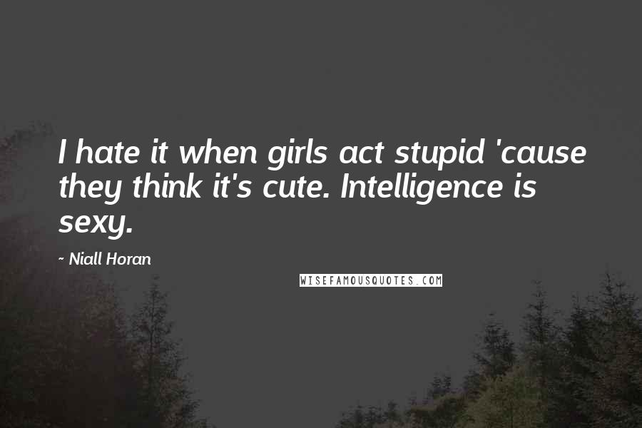 Niall Horan Quotes: I hate it when girls act stupid 'cause they think it's cute. Intelligence is sexy.