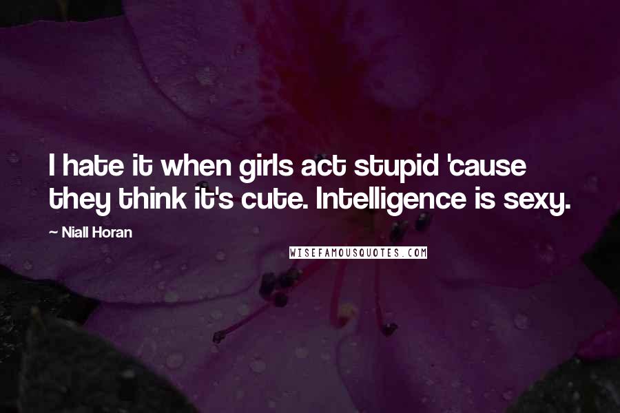 Niall Horan Quotes: I hate it when girls act stupid 'cause they think it's cute. Intelligence is sexy.