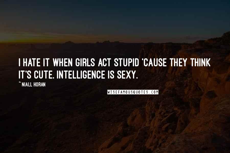 Niall Horan Quotes: I hate it when girls act stupid 'cause they think it's cute. Intelligence is sexy.