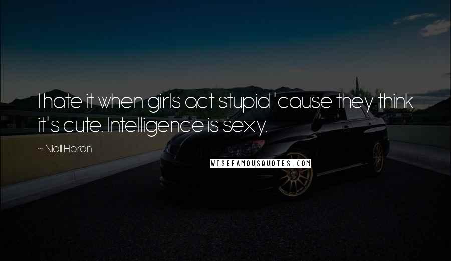 Niall Horan Quotes: I hate it when girls act stupid 'cause they think it's cute. Intelligence is sexy.