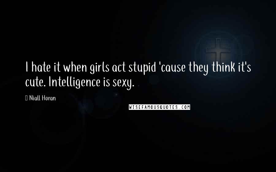 Niall Horan Quotes: I hate it when girls act stupid 'cause they think it's cute. Intelligence is sexy.