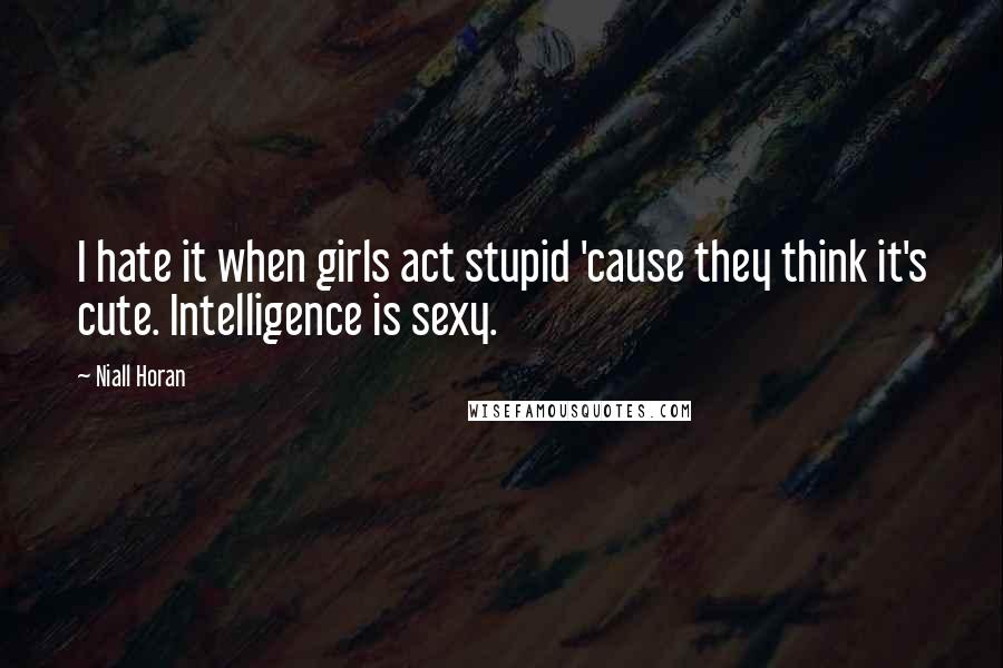 Niall Horan Quotes: I hate it when girls act stupid 'cause they think it's cute. Intelligence is sexy.