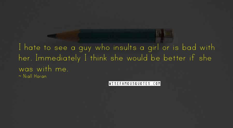 Niall Horan Quotes: I hate to see a guy who insults a girl or is bad with her. Immediately I think she would be better if she was with me.