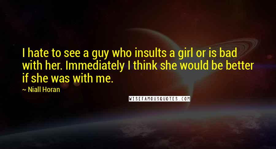 Niall Horan Quotes: I hate to see a guy who insults a girl or is bad with her. Immediately I think she would be better if she was with me.