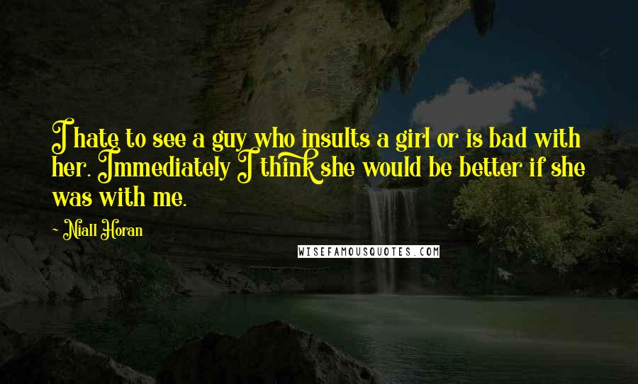 Niall Horan Quotes: I hate to see a guy who insults a girl or is bad with her. Immediately I think she would be better if she was with me.