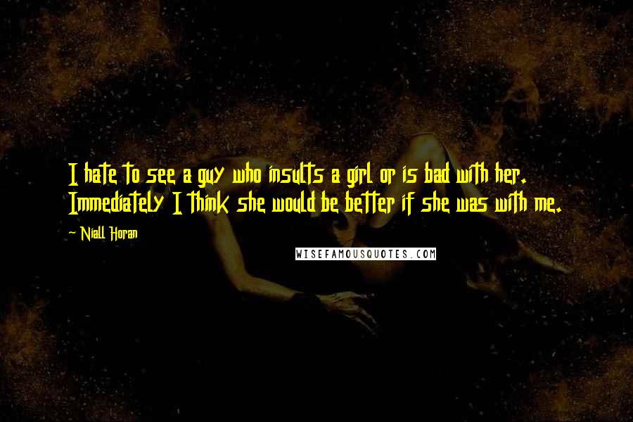 Niall Horan Quotes: I hate to see a guy who insults a girl or is bad with her. Immediately I think she would be better if she was with me.