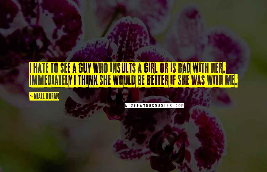 Niall Horan Quotes: I hate to see a guy who insults a girl or is bad with her. Immediately I think she would be better if she was with me.