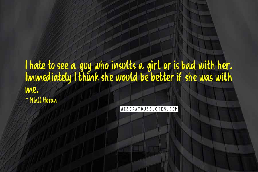 Niall Horan Quotes: I hate to see a guy who insults a girl or is bad with her. Immediately I think she would be better if she was with me.