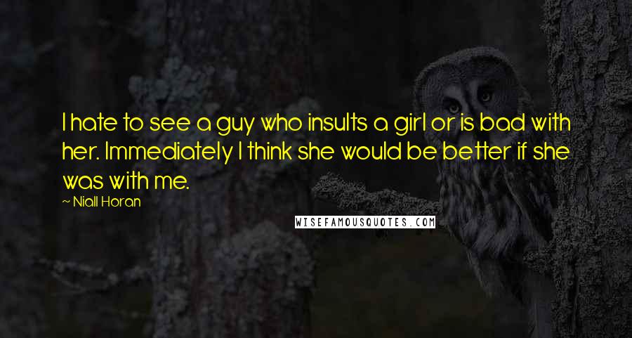 Niall Horan Quotes: I hate to see a guy who insults a girl or is bad with her. Immediately I think she would be better if she was with me.