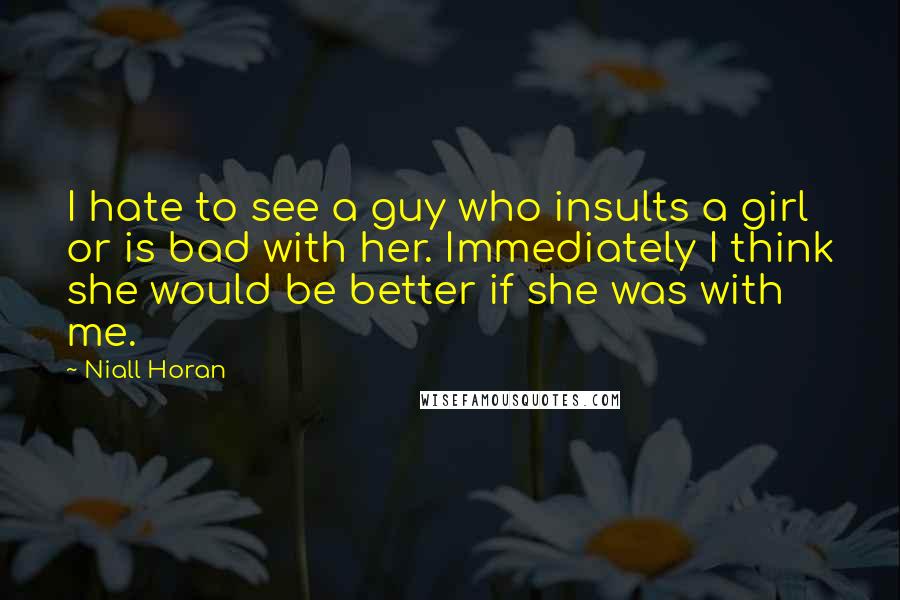 Niall Horan Quotes: I hate to see a guy who insults a girl or is bad with her. Immediately I think she would be better if she was with me.