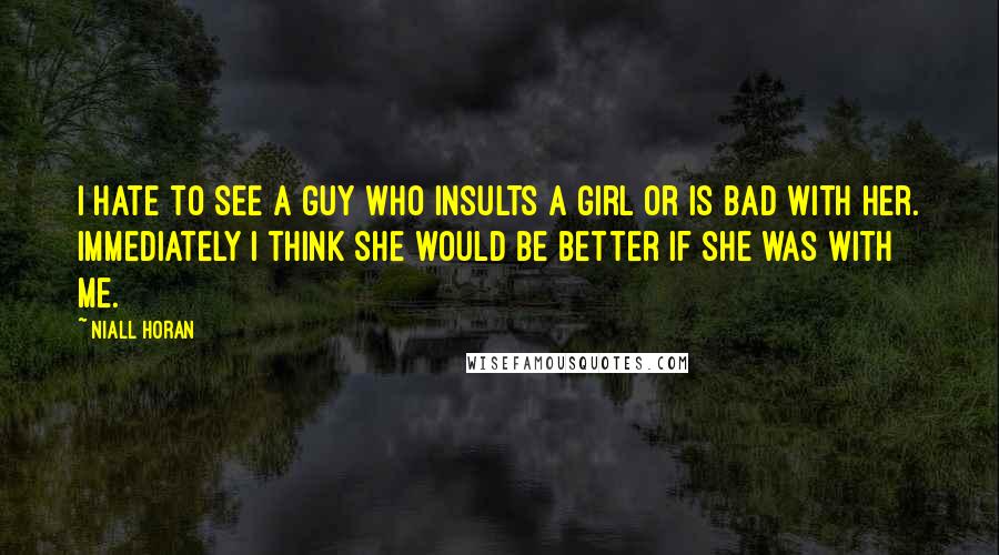 Niall Horan Quotes: I hate to see a guy who insults a girl or is bad with her. Immediately I think she would be better if she was with me.