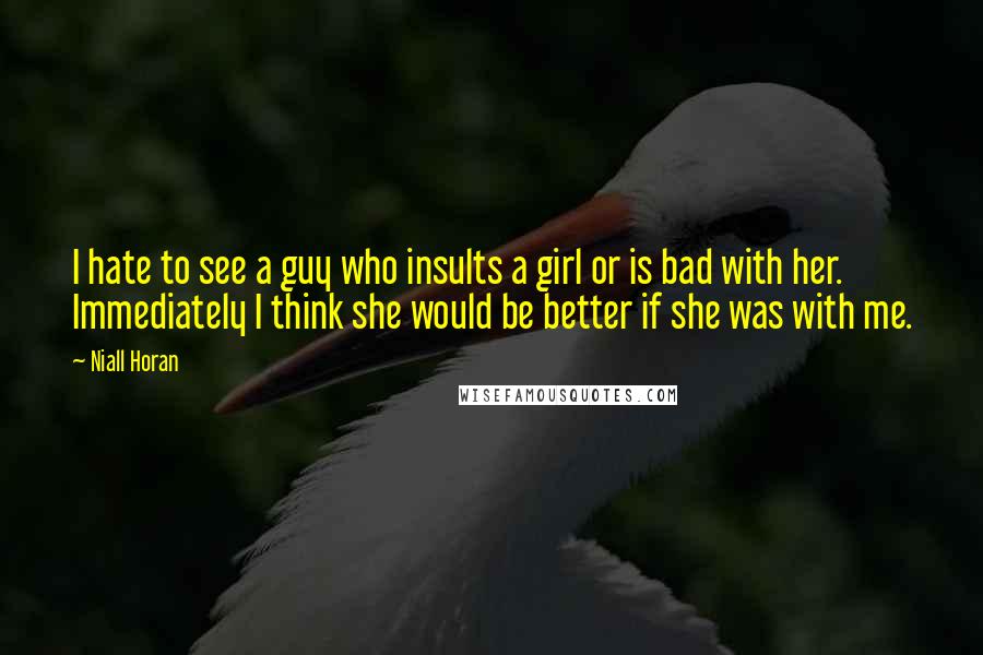 Niall Horan Quotes: I hate to see a guy who insults a girl or is bad with her. Immediately I think she would be better if she was with me.